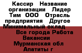 Кассир › Название организации ­ Лидер Тим, ООО › Отрасль предприятия ­ Другое › Минимальный оклад ­ 17 000 - Все города Работа » Вакансии   . Мурманская обл.,Апатиты г.